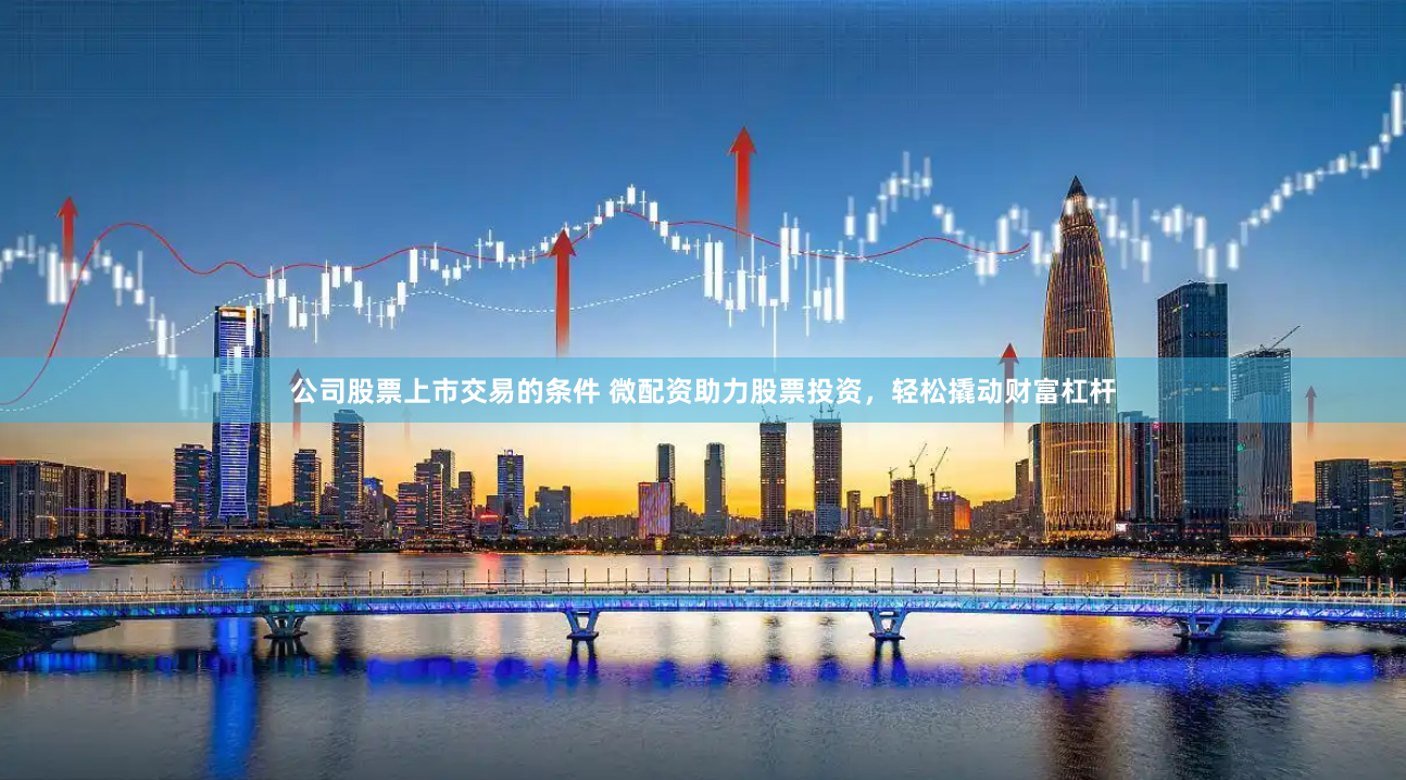 公司股票上市交易的条件 微配资助力股票投资，轻松撬动财富杠杆