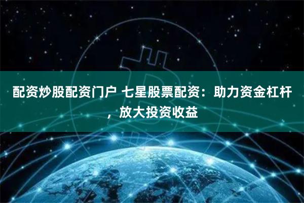 配资炒股配资门户 七星股票配资：助力资金杠杆，放大投资收益