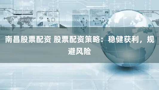 南昌股票配资 股票配资策略：稳健获利，规避风险