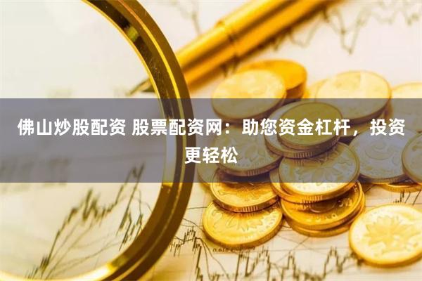佛山炒股配资 股票配资网：助您资金杠杆，投资更轻松