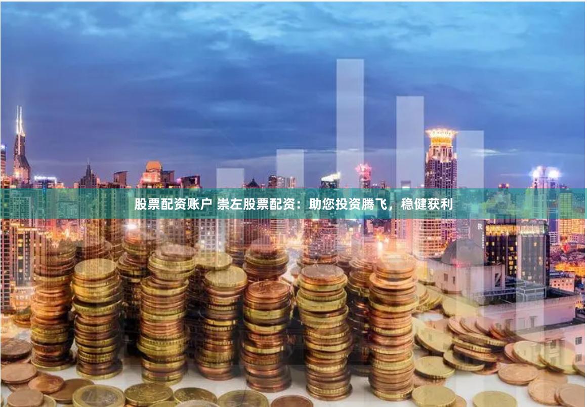股票配资账户 崇左股票配资：助您投资腾飞，稳健获利