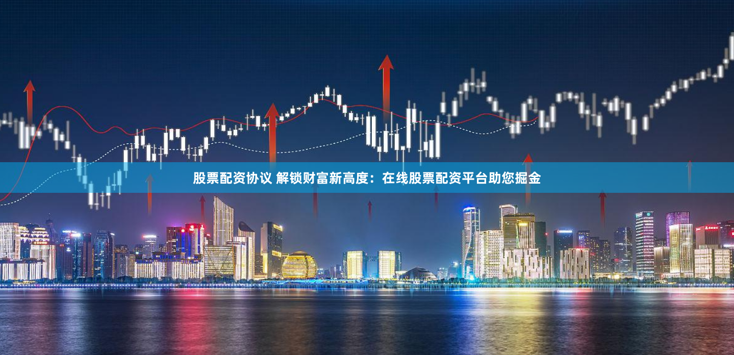 股票配资协议 解锁财富新高度：在线股票配资平台助您掘金