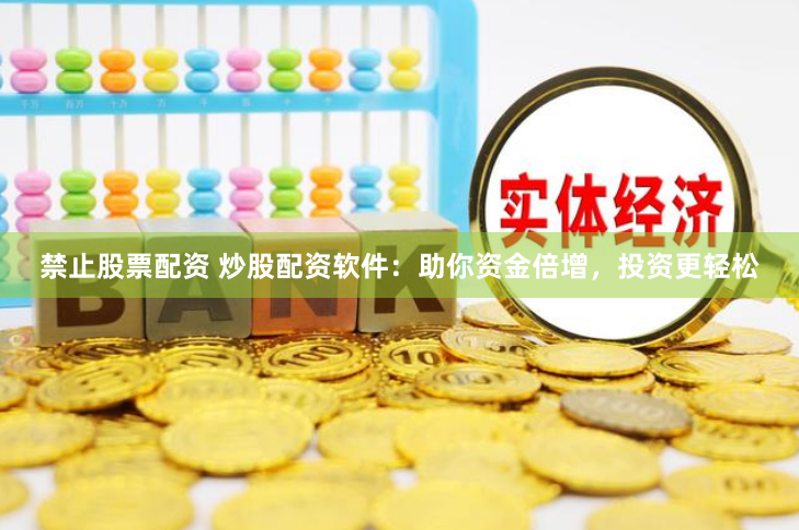 禁止股票配资 炒股配资软件：助你资金倍增，投资更轻松