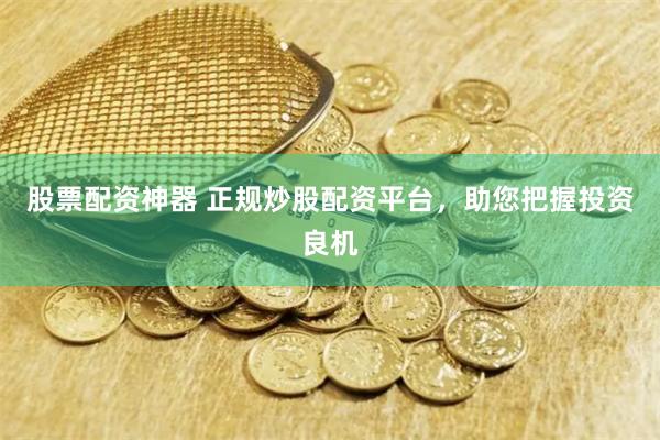 股票配资神器 正规炒股配资平台，助您把握投资良机