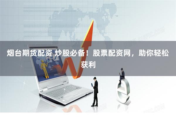 烟台期货配资 炒股必备！股票配资网，助你轻松获利