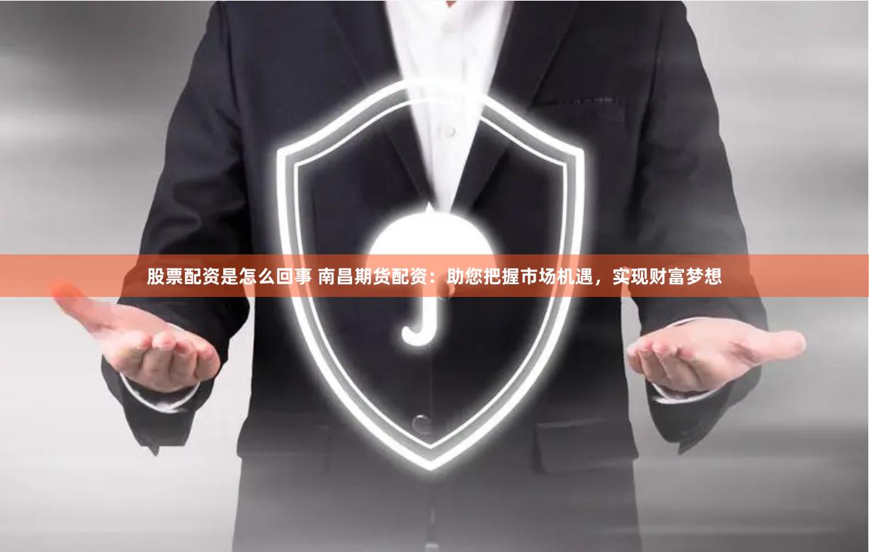 股票配资是怎么回事 南昌期货配资：助您把握市场机遇，实现财富梦想