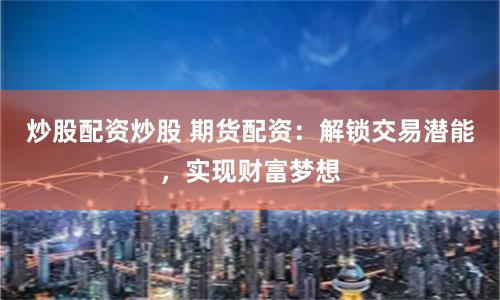 炒股配资炒股 期货配资：解锁交易潜能，实现财富梦想