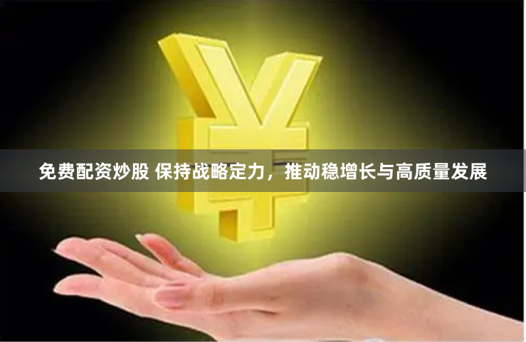 免费配资炒股 保持战略定力，推动稳增长与高质量发展