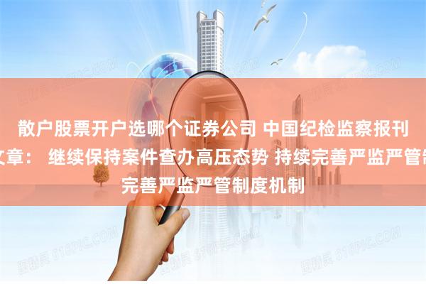 散户股票开户选哪个证券公司 中国纪检监察报刊发署名文章： 继续保持案件查办高压态势 持续完善严监严管制度机制