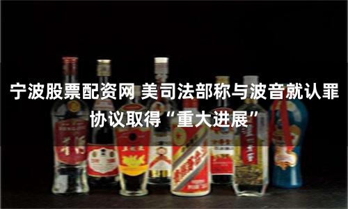 宁波股票配资网 美司法部称与波音就认罪协议取得“重大进展”