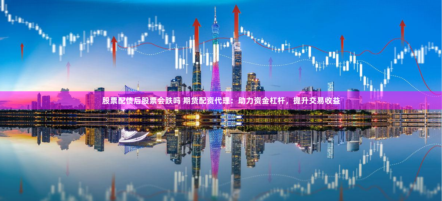 股票配债后股票会跌吗 期货配资代理：助力资金杠杆，提升交易收益