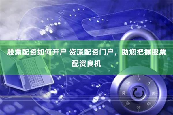 股票配资如何开户 资深配资门户，助您把握股票配资良机