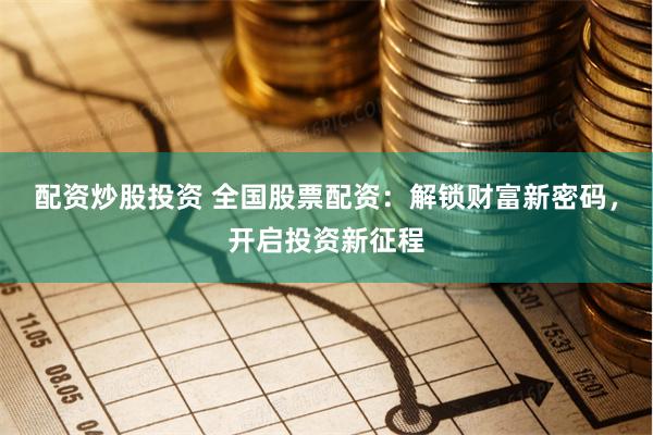 配资炒股投资 全国股票配资：解锁财富新密码，开启投资新征程