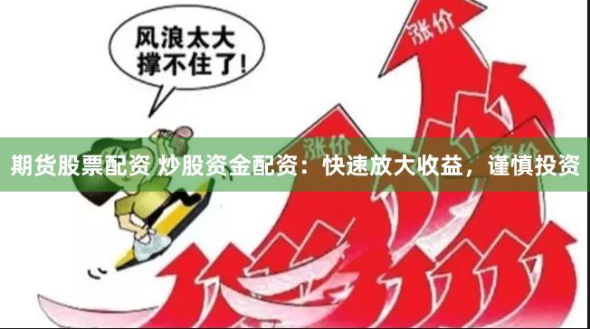 期货股票配资 炒股资金配资：快速放大收益，谨慎投资