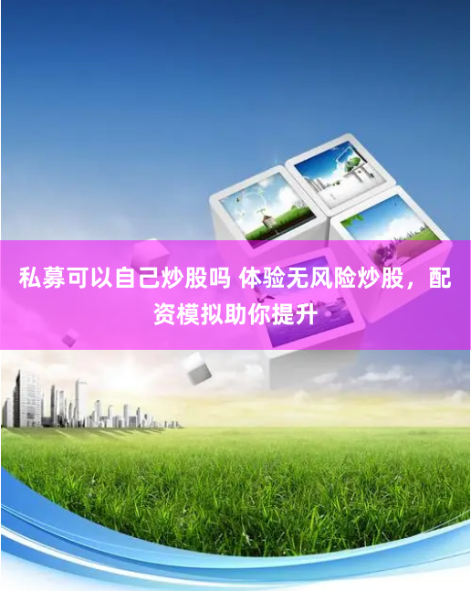 私募可以自己炒股吗 体验无风险炒股，配资模拟助你提升