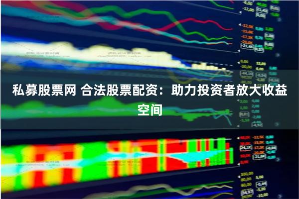 私募股票网 合法股票配资：助力投资者放大收益空间