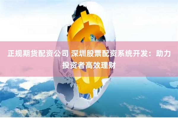 正规期货配资公司 深圳股票配资系统开发：助力投资者高效理财
