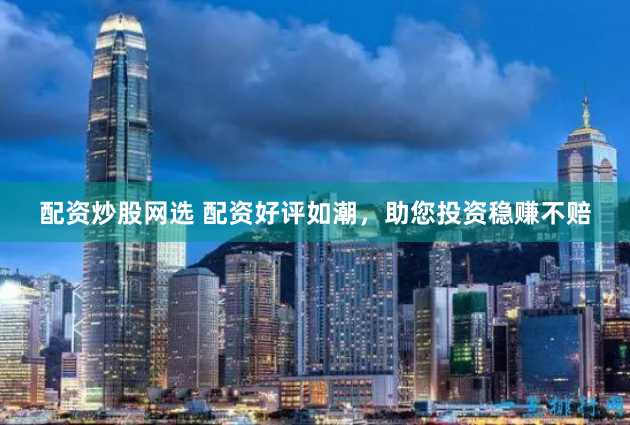 配资炒股网选 配资好评如潮，助您投资稳赚不赔