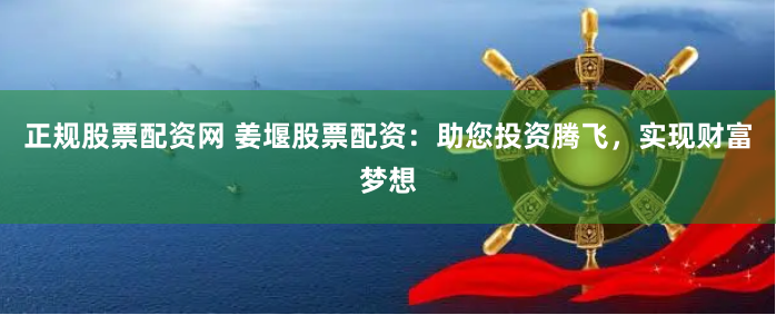 正规股票配资网 姜堰股票配资：助您投资腾飞，实现财富梦想