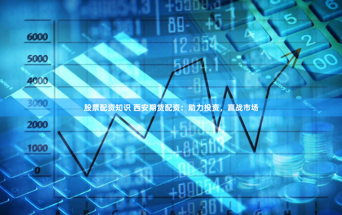 股票配资知识 西安期货配资：助力投资，赢战市场