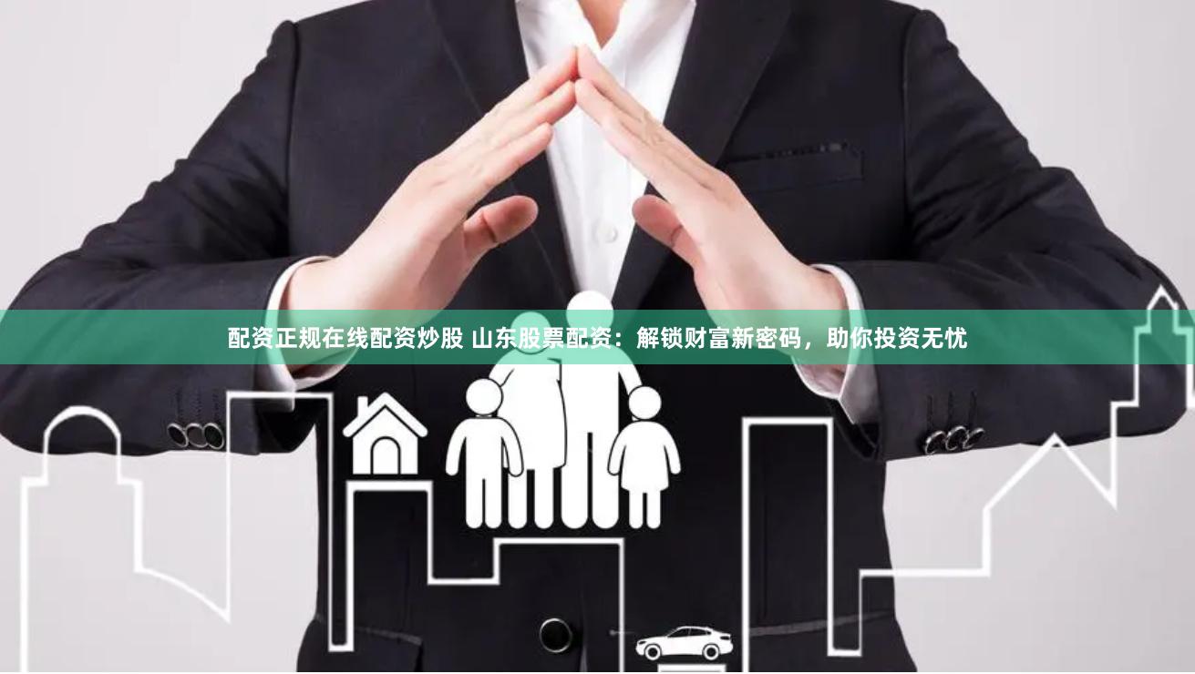 配资正规在线配资炒股 山东股票配资：解锁财富新密码，助你投资无忧