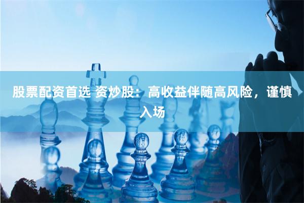 股票配资首选 资炒股：高收益伴随高风险，谨慎入场