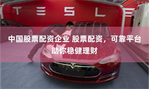 中国股票配资企业 股票配资，可靠平台助你稳健理财