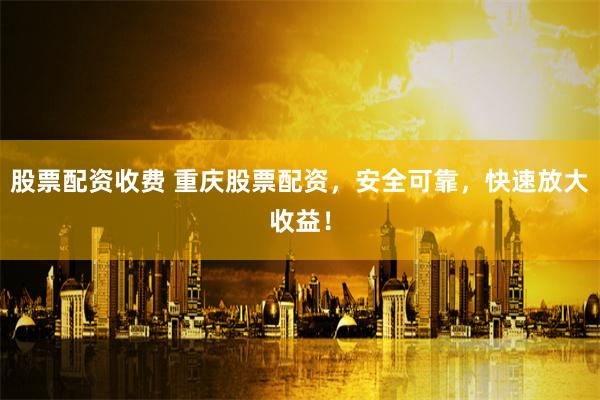 股票配资收费 重庆股票配资，安全可靠，快速放大收益！