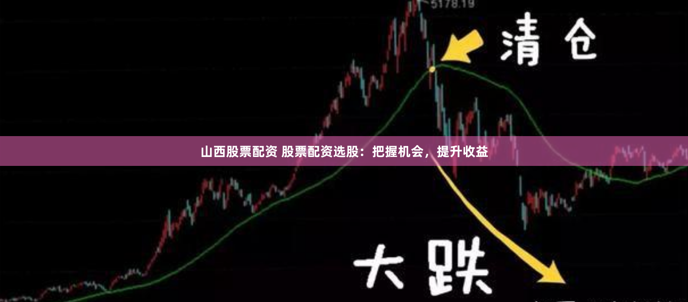 山西股票配资 股票配资选股：把握机会，提升收益