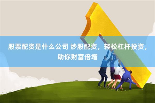 股票配资是什么公司 炒股配资，轻松杠杆投资，助你财富倍增