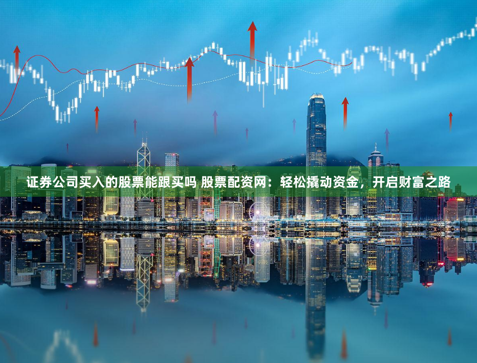 证券公司买入的股票能跟买吗 股票配资网：轻松撬动资金，开启财富之路