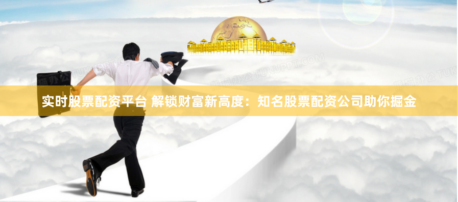 实时股票配资平台 解锁财富新高度：知名股票配资公司助你掘金