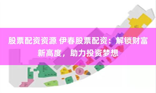 股票配资资源 伊春股票配资：解锁财富新高度，助力投资梦想