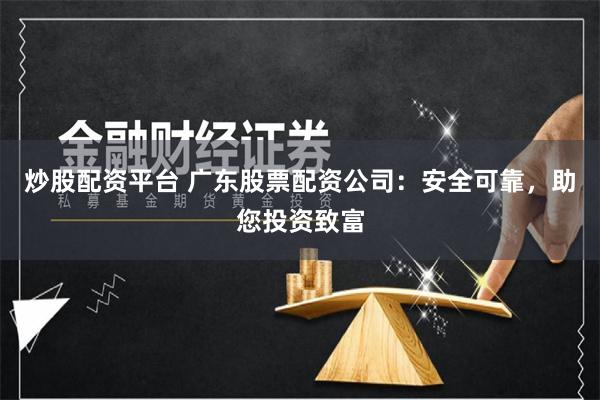 炒股配资平台 广东股票配资公司：安全可靠，助您投资致富