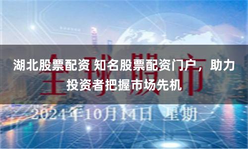 湖北股票配资 知名股票配资门户，助力投资者把握市场先机