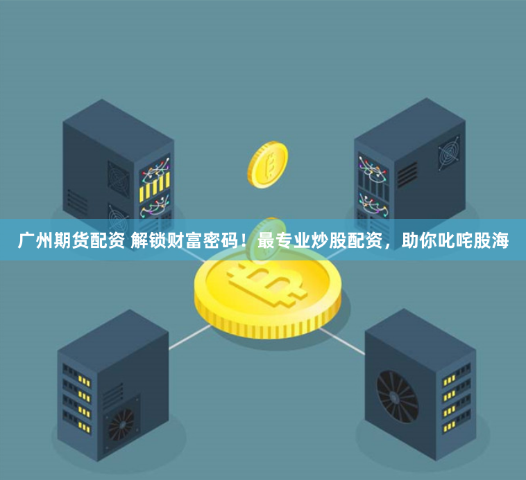 广州期货配资 解锁财富密码！最专业炒股配资，助你叱咤股海