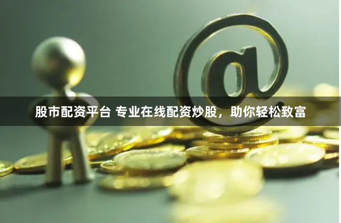 股市配资平台 专业在线配资炒股，助你轻松致富