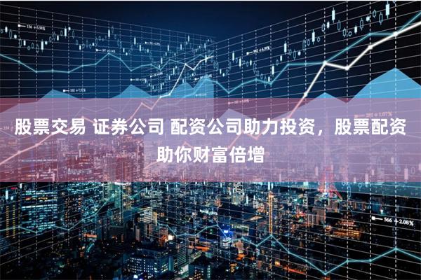股票交易 证券公司 配资公司助力投资，股票配资助你财富倍增