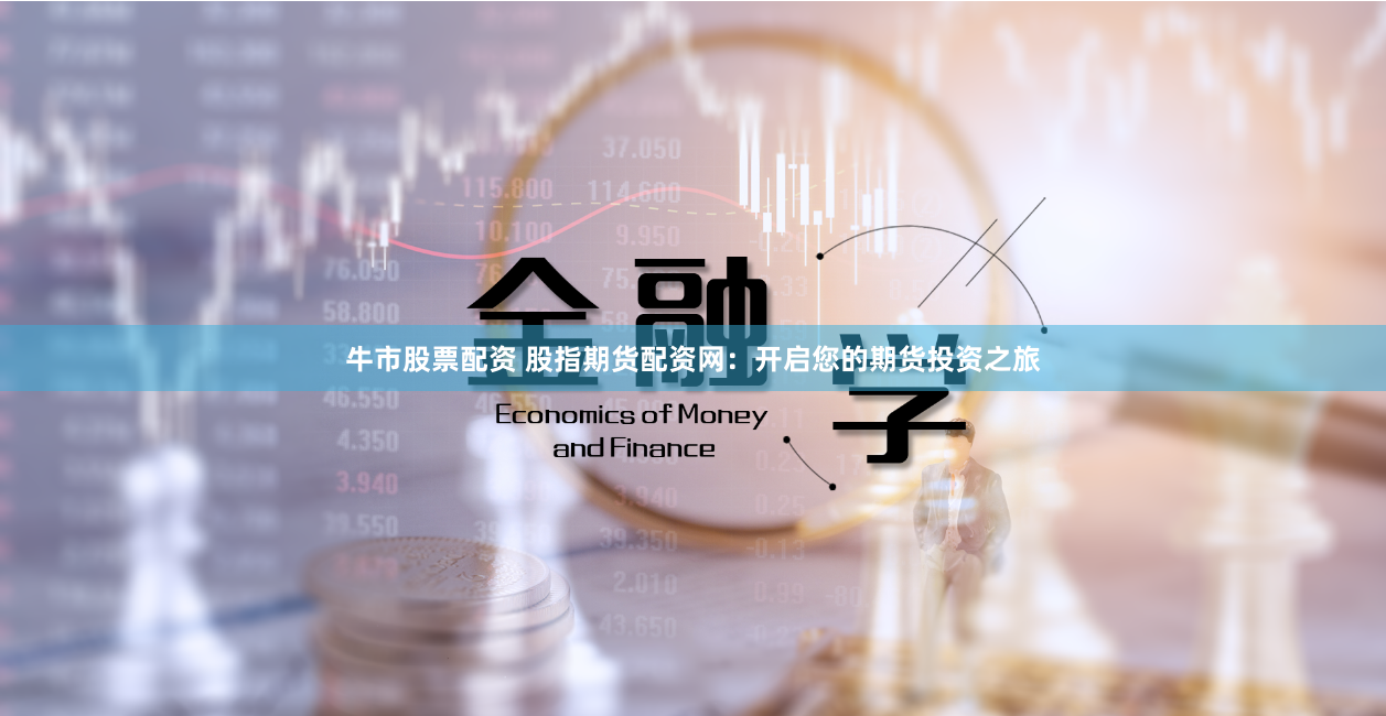 牛市股票配资 股指期货配资网：开启您的期货投资之旅