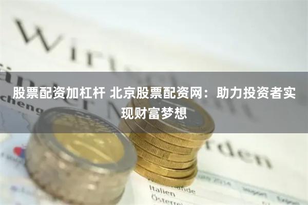 股票配资加杠杆 北京股票配资网：助力投资者实现财富梦想