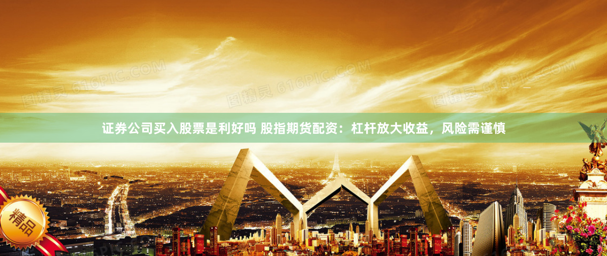 证券公司买入股票是利好吗 股指期货配资：杠杆放大收益，风险需谨慎