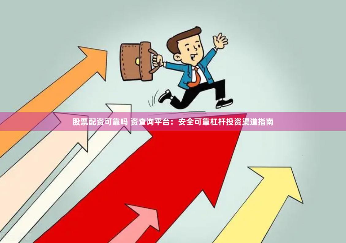 股票配资可靠吗 资查询平台：安全可靠杠杆投资渠道指南