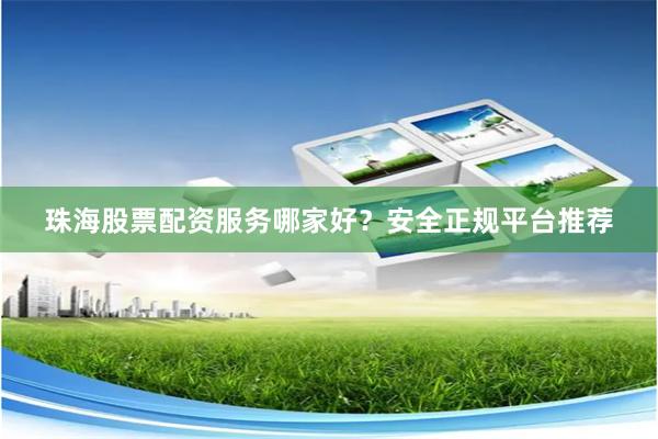 珠海股票配资服务哪家好？安全正规平台推荐