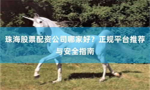 珠海股票配资公司哪家好？正规平台推荐与安全指南
