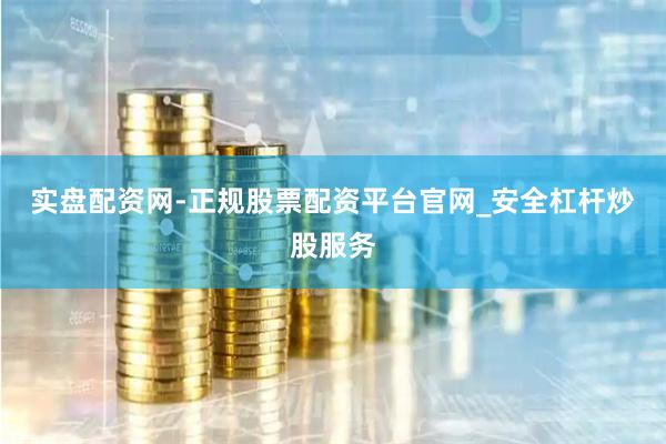 实盘配资网-正规股票配资平台官网_安全杠杆炒股服务