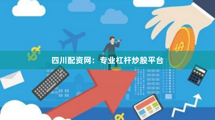四川配资网：专业杠杆炒股平台