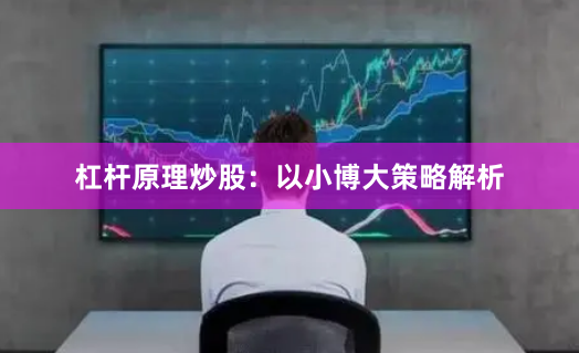杠杆原理炒股：以小博大策略解析