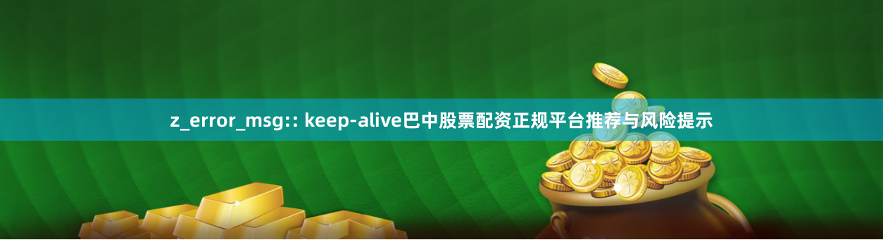 z_error_msg:: keep-alive巴中股票配资正规平台推荐与风险提示