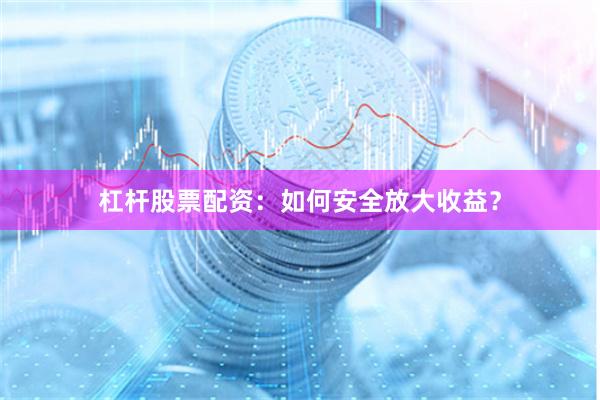 杠杆股票配资：如何安全放大收益？