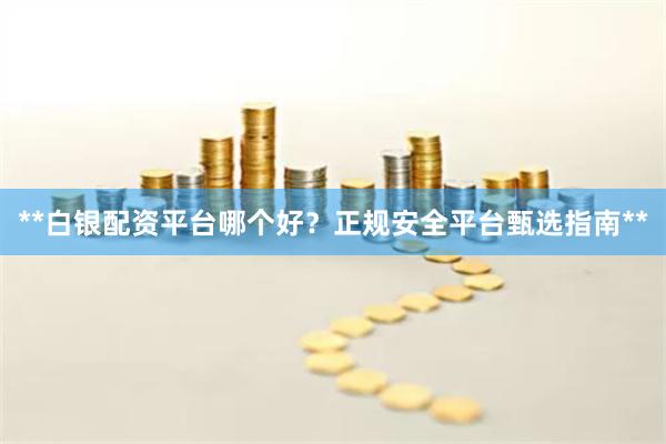 **白银配资平台哪个好？正规安全平台甄选指南**